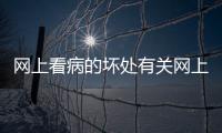 網上看病的壞處有關網上看健康知識越看越疑病的詳細內容