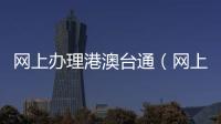 網(wǎng)上辦理港澳臺通（網(wǎng)上辦理港澳通行證）