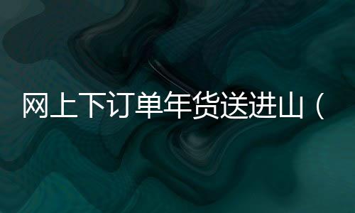 網(wǎng)上下訂單年貨送進山（經(jīng)濟聚焦·節(jié)前看消費①）