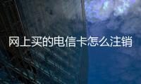 網上買的電信卡怎么注銷（電信卡怎么注銷）