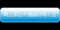 網(wǎng)上買公牛插座好嗎（公牛插座好嗎）