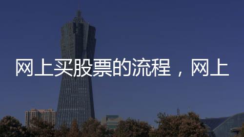 網上買股票的流程，網上怎么買股票買股票網上開戶流程有嗎