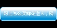 網上怎么買鮮花送人，網上如何買花送人