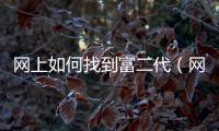 網(wǎng)上如何找到富二代（網(wǎng)上如何找小姐）