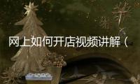 網(wǎng)上如何開店視頻講解（網(wǎng)上如何開店）