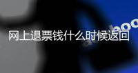 網上退票錢什么時候返回（網上退票錢什么時候到賬）