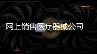 網上銷售醫療器械公司 需要辦理什么資質