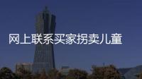 網(wǎng)上聯(lián)系買(mǎi)家拐賣(mài)兒童 七人團(tuán)伙落法網(wǎng)