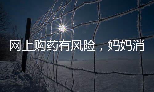 網上購藥有風險，媽媽消費需謹慎
