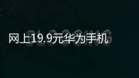 網上19.9元華為手機靠譜嗎？（最便宜的智能手機）