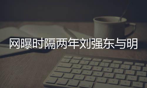 網曝時隔兩年劉強東與明州女大學生案重啟調查