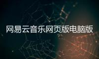 網(wǎng)易云音樂網(wǎng)頁版電腦版（網(wǎng)易云音樂 網(wǎng)頁版）