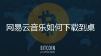 網易云音樂如何下載到桌面，網易云音樂如何下載MV