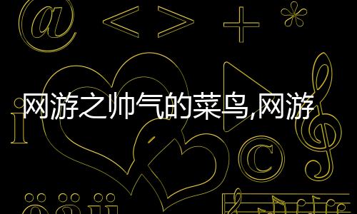 網游之帥氣的菜鳥,網游之菜鳥變英雄：一場驚心動魄的冒險之旅！