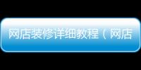 網(wǎng)店裝修詳細(xì)教程（網(wǎng)店實名制）