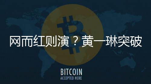 網(wǎng)而紅則演？黃一琳突破自我演網(wǎng)劇