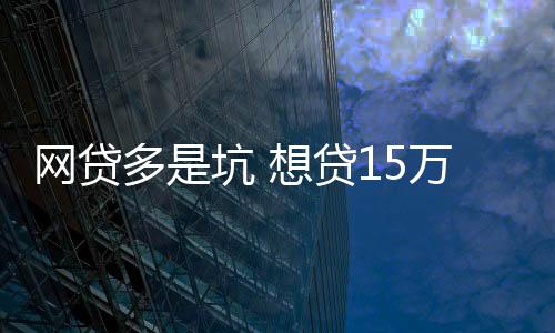 網貸多是坑 想貸15萬他反被騙11萬