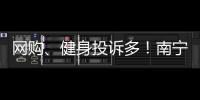 網購、健身投訴多！南寧市市監局公布投訴受理量排名前十商家