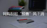 網購刮起“預售”風？消費者：收到貨，都過季了…
