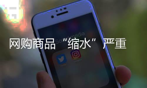 網購商品“縮水”嚴重 江蘇省消保委發聲：侵犯知情權和公平交易權