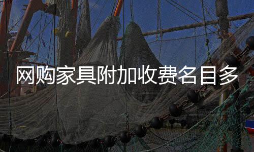 網購家具附加收費名目多 是否免費退換貨需問清楚