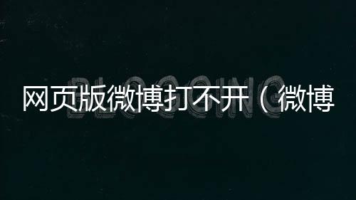 網(wǎng)頁版微博打不開（微博網(wǎng)頁打不開）