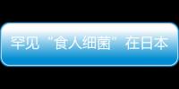罕見“食人細菌”在日本蔓延 感染后48小時即可致命