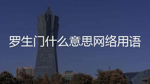 羅生門(mén)什么意思網(wǎng)絡(luò)用語(yǔ)（羅生門(mén)什么意思）