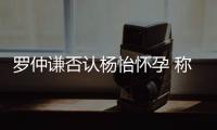 羅仲謙否認(rèn)楊怡懷孕 稱造人仍需努力