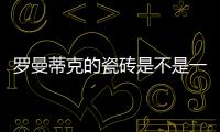 羅曼蒂克的瓷磚是不是一線品牌（羅曼蒂克瓷磚幾線品牌）