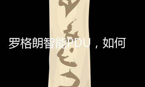 羅格朗智能PDU，如何為能源大數據中心提升配電效率？