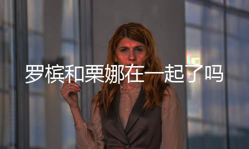 羅檳和栗娜在一起了嗎