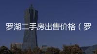 羅湖二手房出售價格（羅湖二手房）