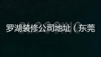 羅湖裝修公司地址（東莞裝修公司羅氏裝飾）