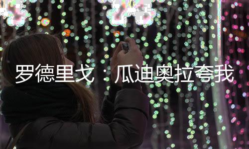 羅德里戈：瓜迪奧拉夸我我很開心因為他是足球歷史上的偉大教練