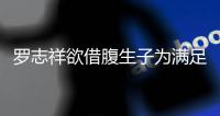 羅志祥欲借腹生子為滿足媽媽心愿？經紀人這樣回應