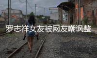 羅志祥女友被網友嘲諷整容回懟：我鼻子很貴