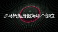 羅馬椅挺身鍛煉哪個(gè)部位 羅馬椅挺身一次做多少