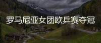 羅馬尼亞女團歐乒賽奪冠 東亞乒乓行家麇集看臺