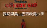 羅馬里奧：巴西缺得分手已大概10年了，但看好恩德里克和羅克