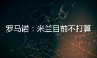 羅馬諾：米蘭目前不打算與切爾西談判，以讓菲利克斯本賽季后留隊(duì)