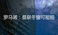 羅馬諾：曼聯冬窗可能租借前鋒，舒波