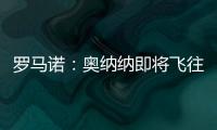 羅馬諾：奧納納即將飛往英國，今天晚些時候體檢