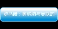 羅馬諾：奧納納與曼聯(lián)的談判進(jìn)展非常積極，交易非常接近完成