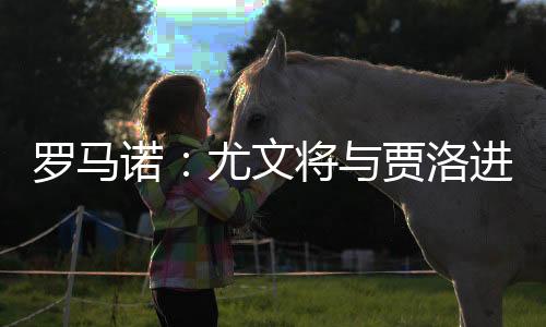 羅馬諾：尤文將與賈洛進一步商談個人條款，轉會費約300萬歐