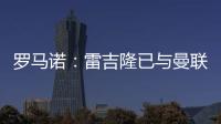 羅馬諾：雷吉隆已與曼聯簽下合同，官宣即將到來