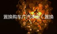 置換購車廣汽本田（置換購車）