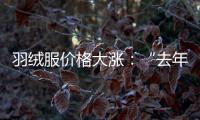 羽絨服價格大漲：“去年賣300元的，今年打折都要438元”