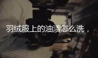 羽絨服上的油漬怎么洗，【有新招！！】