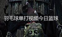 羽毛球單打視頻今日籃球賽事—中國男子籃球協會